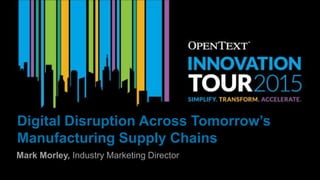 Mark Morley, Industry Marketing Director
Digital Disruption Across Tomorrow’s
Manufacturing Supply Chains
 