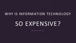 1
WHY IS INFORMATION TECHNOLOGY
SO EXPENSIVE?
M A N A G E W A T C H
 