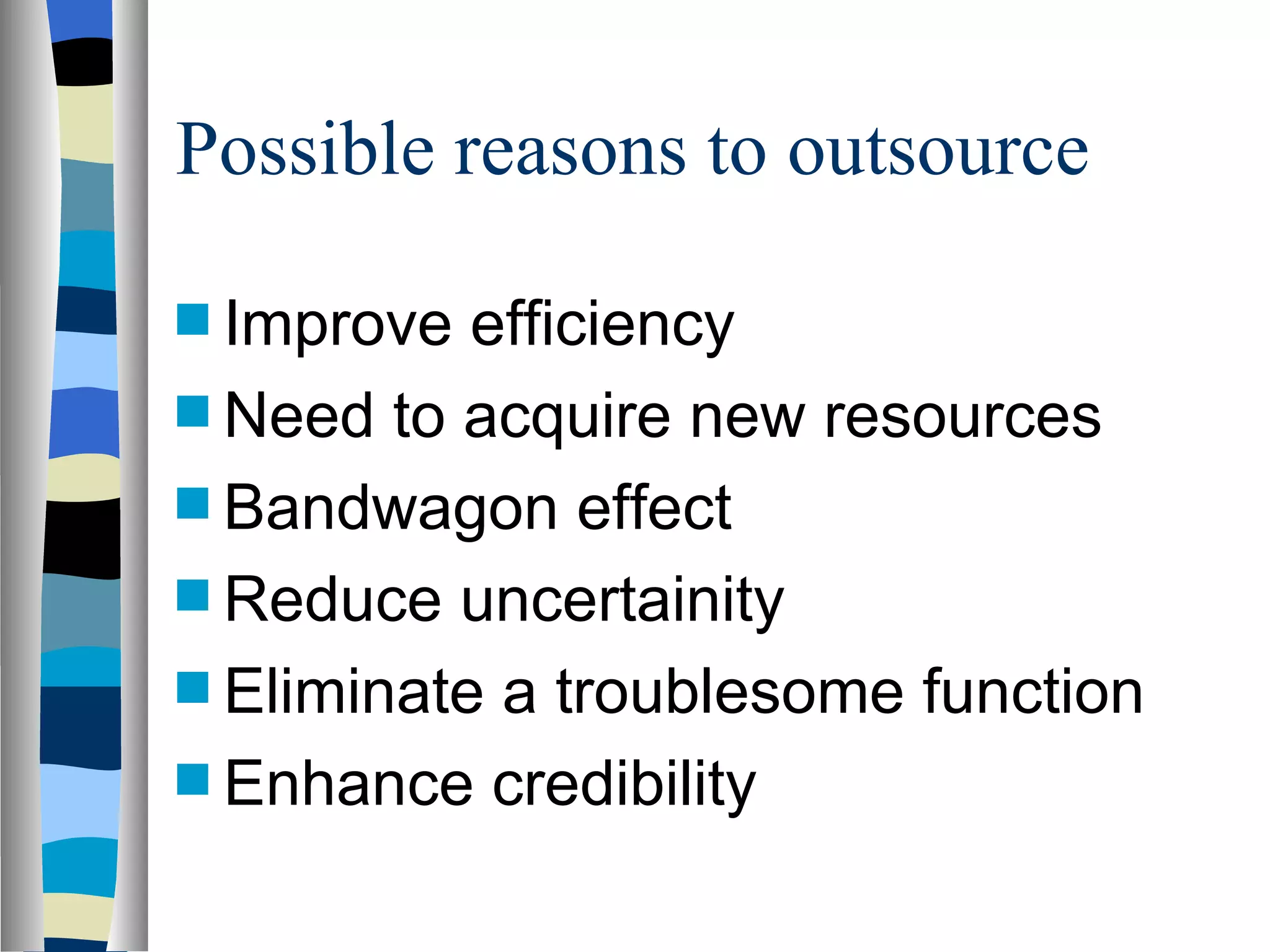 Possible reasons to outsource Improve efficiency Need to acquire new resources Bandwagon effect Reduce uncertainity Eliminate a troublesome function Enhance credibility 