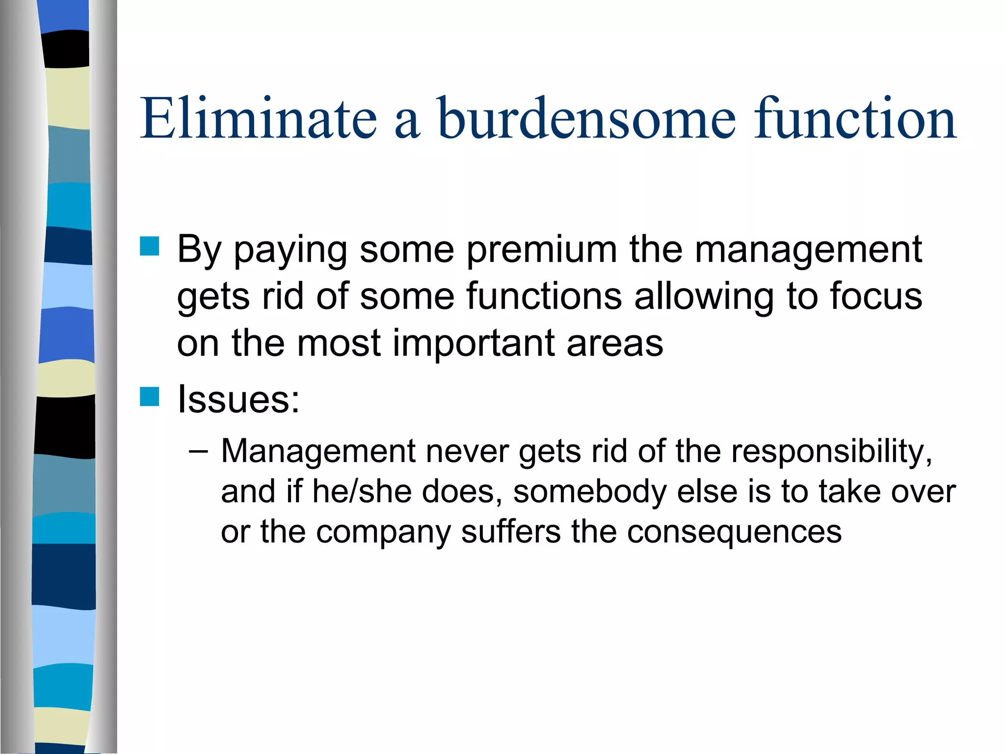 Eliminate a burdensome function By paying some premium the management gets rid of some functions allowing to focus on the most important areas Issues: Management never gets rid of the responsibility, and if he/she does, somebody else is to take over or the company suffers the consequences 
