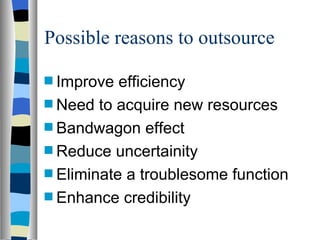 Possible reasons to outsource Improve efficiency Need to acquire new resources Bandwagon effect Reduce uncertainity Eliminate a troublesome function Enhance credibility 