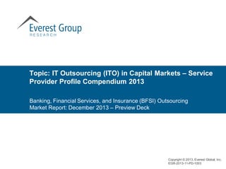 Banking, Financial Services, and Insurance (BFSI) Outsourcing
Market Report: December 2013 – Preview Deck
Topic: IT Outsourcing (ITO) in Capital Markets – Service
Provider Profile Compendium 2013
Copyright © 2013, Everest Global, Inc.
EGR-2013-11-PD-1003
 