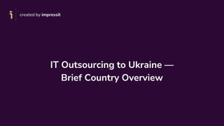 created by impressit
IT Outsourcing to Ukraine —
Brief Country Overview
 