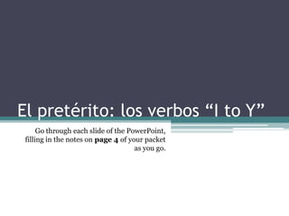 El pretérito: los verbos “I to Y”
Go through each slide of the PowerPoint,
filling in the notes on page 4 of your packet
as you go.
 