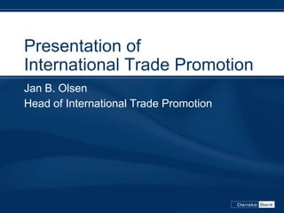 Presentation of
International Trade Promotion
Jan B. Olsen
Head of International Trade Promotion
 