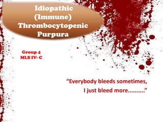 Idiopathic
    (Immune)
Thrombocytopenic
     Purpura
Prepared by:
  Group 4
 MLS IV- C




               “Everybody bleeds sometimes,
                     I just bleed more..........”
 