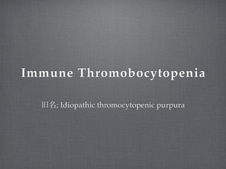 Immune Thromobocytopenia
旧名; Idiopathic thromocytopenic purpura
 