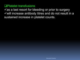 Platelet transfusions
as a last resort for bleeding or prior to surgery
will increase antibody titres and do not result in a
sustained increase in platelet counts.
Aboubakr Elnashar
 