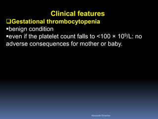 Clinical features
Gestational thrombocytopenia
benign condition
even if the platelet count falls to <100 × 109/L: no
adverse consequences for mother or baby.
Aboubakr Elnashar
 