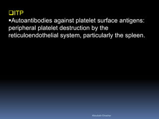 ITP
Autoantibodies against platelet surface antigens:
peripheral platelet destruction by the
reticuloendothelial system, particularly the spleen.
Aboubakr Elnashar
 