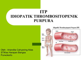 ITP 
IDIOPATIK THROMBOSITOPENIK 
PURPURA 
Oleh : Ariandita Cahyaning Atias 
STIKes Harapan Bangsa 
Purwokerto 
 