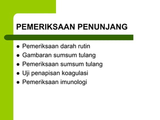 PEMERIKSAAN PENUNJANG 
 Pemeriksaan darah rutin 
 Gambaran sumsum tulang 
 Pemeriksaan sumsum tulang 
 Uji penapisan koagulasi 
 Pemeriksaan imunologi 
 