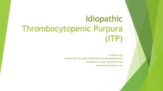 Idiopathic 
Thrombocytopenic Purpura 
(ITP) 
Dr yogendra vijay 
RESIDENT DOCTOR ,BLOOD TRANSEFUSION AND IMUNOHAEMATOLOGY 
SMS MEDICAL COLLAGE ,JAIPUR RAJASTHAN 
(druogendravijay23@gmail.com) 
 