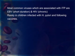 • Most common viruses which are associated with ITP are
EBV (short duration) & HIV (chronic)
Rarely in children infected with H. pylori and following
vaccines.
 