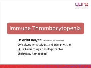 Immune Thrombocytopenia
Dr Ankit Raiyani (MD Medicine , DNB Hematology)
Consultant hematologist and BMT physician
Qure hematology oncology center
Ellisbridge, Ahmedabad
 