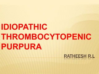 RATHEESH R.L
IDIOPATHIC
THROMBOCYTOPENIC
PURPURA
 
