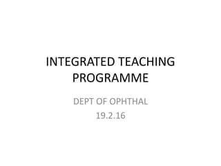 INTEGRATED TEACHING
PROGRAMME
DEPT OF OPHTHAL
19.2.16
 