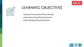 LEARNING OBJECTIVES
LEARNING OBJECTIVES
•
•Introduce Intra and Inter-Domain Routing
•Learn about Unicast Routing Protocols
•Explore Multicast Routing Protocols
 