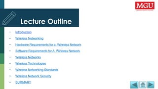 Lecture Outline
• Introduction
• Wireless Networking
• Hardware Requirements for a Wireless Network
• Software Requirements for A Wireless Network
• Wireless Networks
• Wireless Technologies
• Wireless Networking Standards
• Wireless Network Security
• SUMMARY
 