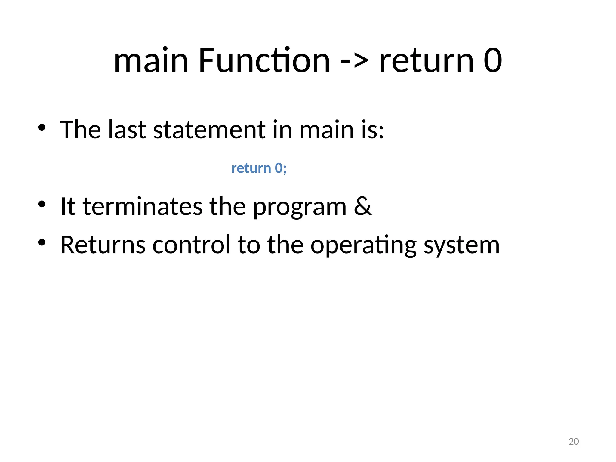 20
main Function -> return 0
• The last statement in main is:
• It terminates the program &
• Returns control to the operating system
return 0;
 