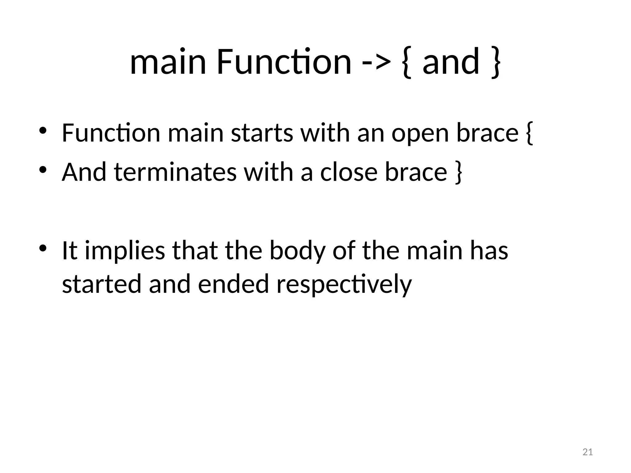 21
main Function -> { and }
• Function main starts with an open brace {
• And terminates with a close brace }
• It implies that the body of the main has
started and ended respectively
 