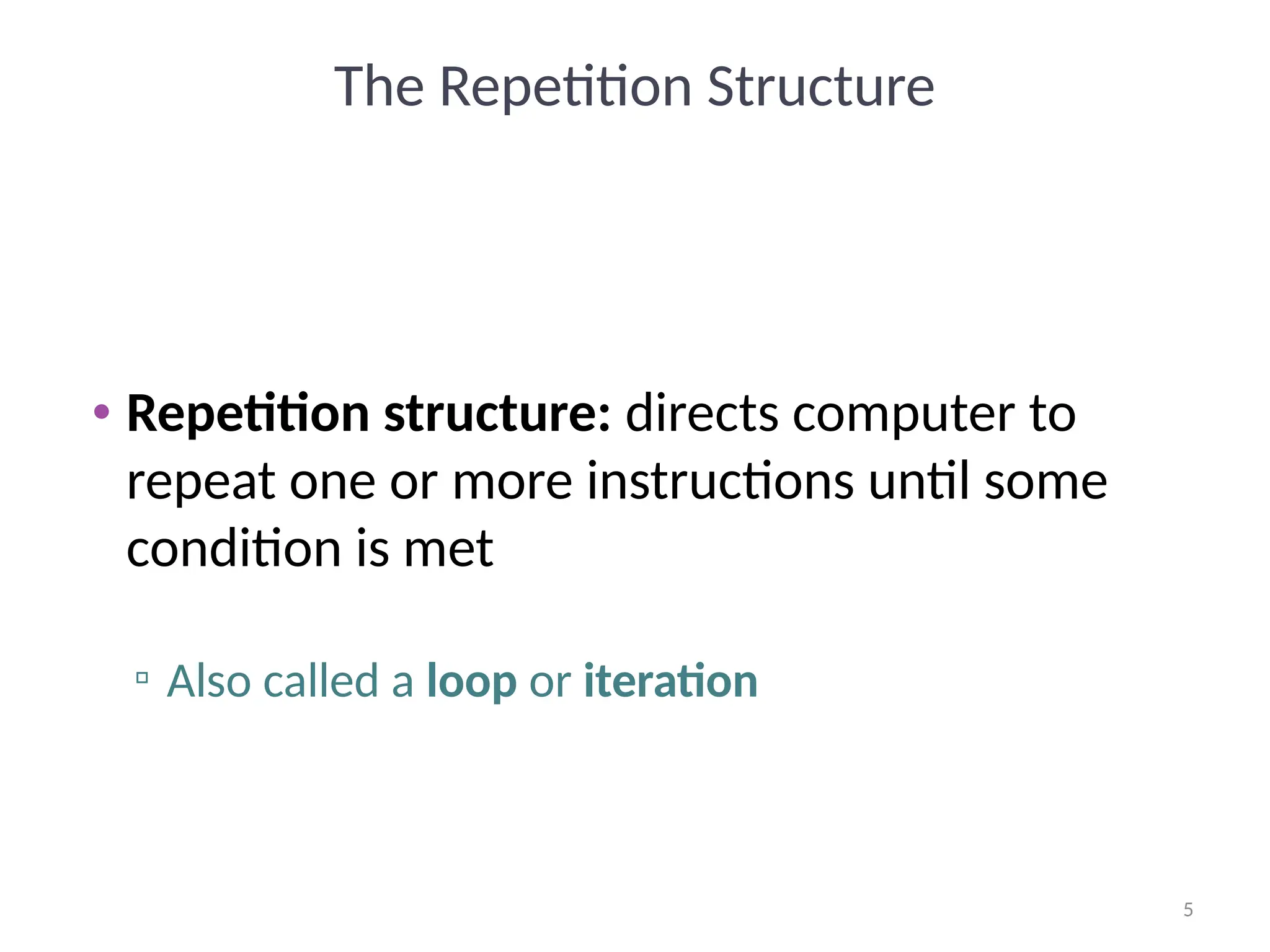 5
5
The Repetition Structure
• Repetition structure: directs computer to
repeat one or more instructions until some
condition is met
▫ Also called a loop or iteration
 