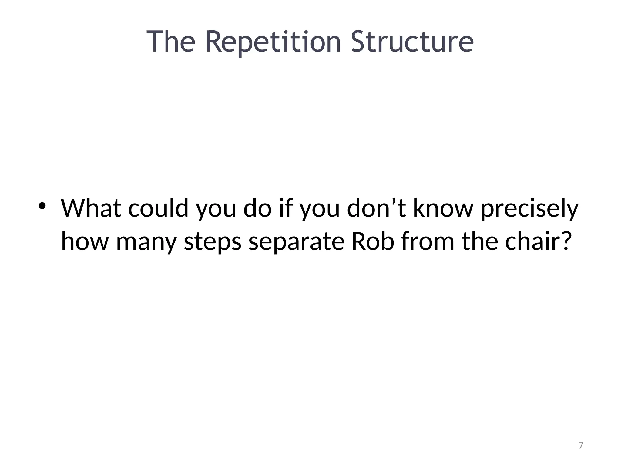 7
7
The Repetition Structure
• What could you do if you don’t know precisely
how many steps separate Rob from the chair?
 