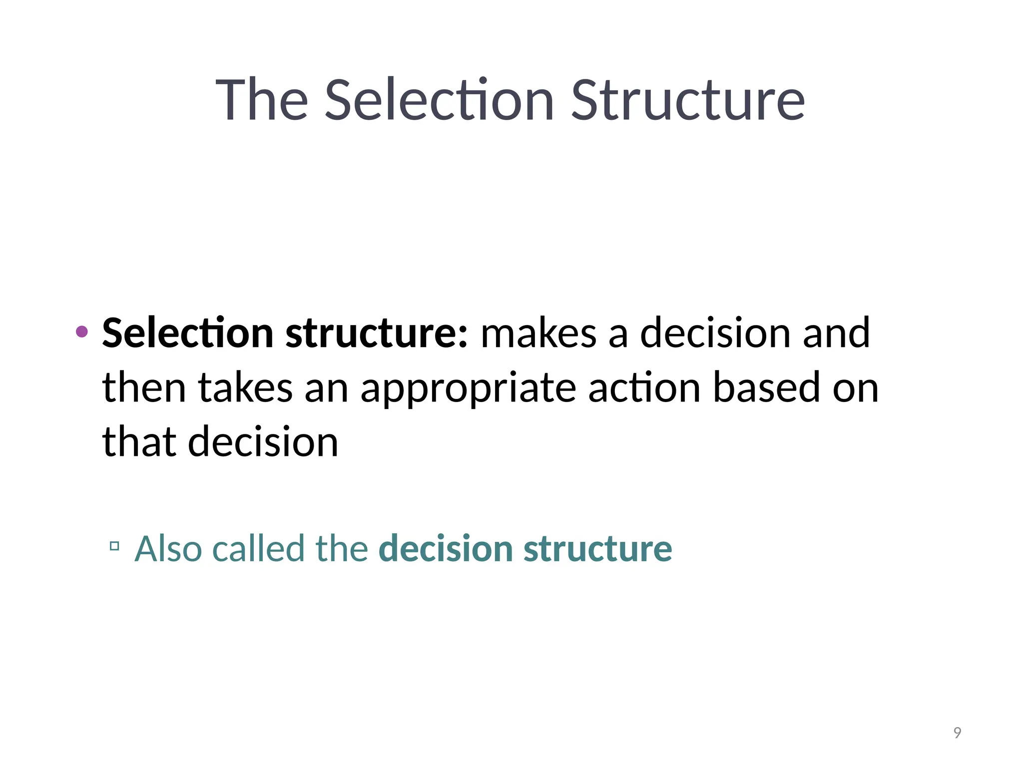 9
9
The Selection Structure
• Selection structure: makes a decision and
then takes an appropriate action based on
that decision
▫ Also called the decision structure
 