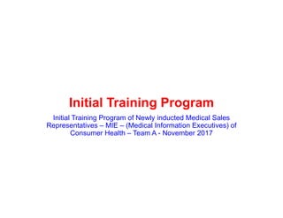 Initial Training Program
Initial Training Program of Newly inducted Medical Sales
Representatives – MIE – (Medical Information Executives) of
Consumer Health – Team A - November 2017
 