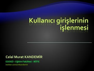 Kullanıcı girişlerinin
işlenmesi
Celal Murat KANDEMİR
ESOGÜ – Eğitim Fakültesi - BÖTE
twitter.com/cmkandemir
 