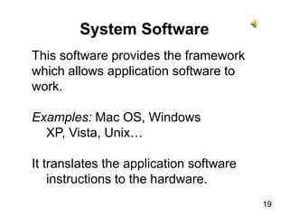 19System SoftwareThis software provides the framework which allows application software to work. Examples: Mac OS, Windows XP, Vista, Unix… It translates the application software instructions to the hardware.