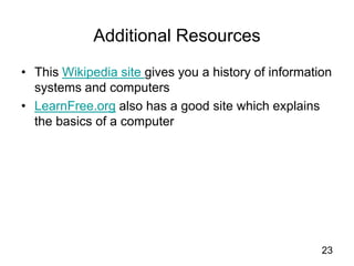 This Wikipedia site gives you a history of information systems and computersLearnFree.org also has a good site which explains the basics of a computer23Additional Resources