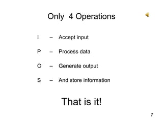 7Only  4 OperationsI 	– 	Accept inputP 	– 	Process dataO 	– 	Generate outputS 	– 	And store informationThat is it!