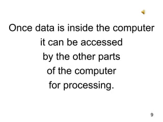 Once data is inside the computer it can be accessed by the other parts of the computer for processing.9
