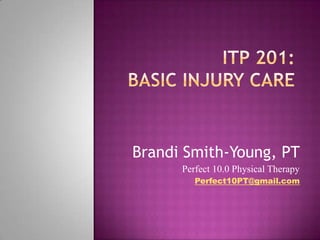 ITP 201:Basic Injury Care,[object Object],Brandi Smith-Young, PT,[object Object],Perfect 10.0 Physical Therapy,[object Object],Perfect10PT@gmail.com,[object Object]