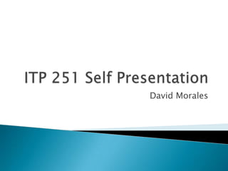 ITP 251 Self Presentation David Morales 