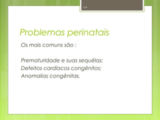 Problemas perinatais
Os mais comuns são :
Prematuridade e suas sequêlas;
Defeitos cardíacos congênitos;
Anomalias congênitas.
114
 