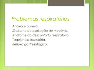 Problemas respiratórios
Anoxia e apnéia.
Síndrome de aspiração de mecônio.
Sindrome do desconforto respiratório.
Taquipnéia transitória.
Refluxo gastresofágico.
115
 