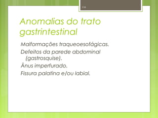 Anomalias do trato
gastrintestinal
Malformações traqueoesofágicas.
Defeitos da parede abdominal
(gastrosquise).
Ânus imperfurado.
Fissura palatina e/ou labial.
116
 