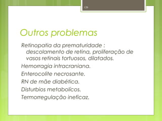 Outros problemas
Retinopatia da prematuridade :
descolamento de retina, proliferação de
vasos retinais tortuosos, dilatados.
Hemorragia intracraniana.
Enterocolite necrosante.
RN de mãe diabética.
Disturbios metabolícos.
Termorregulação ineficaz.
120
 