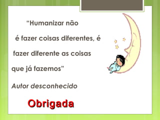 “Humanizar não
é fazer coisas diferentes, é
fazer diferente as coisas
que já fazemos”
Autor desconhecido
ObrigadaObrigada
 