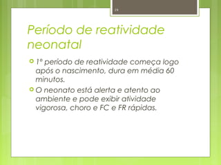 Período de reatividade
neonatal
 1º período de reatividade começa logo
após o nascimento, dura em média 60
minutos.
 O neonato está alerta e atento ao
ambiente e pode exibir atividade
vigorosa, choro e FC e FR rápidas.
19
 