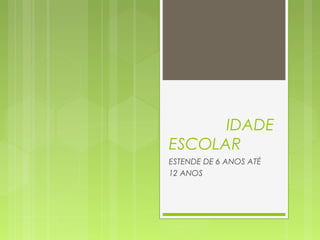 IDADE
ESCOLAR
ESTENDE DE 6 ANOS ATÉ
12 ANOS
 
