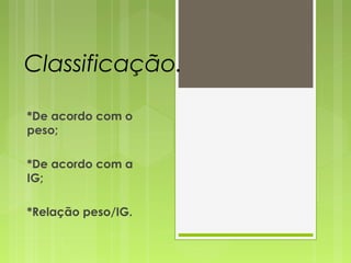 Classificação.
*De acordo com o
peso;
*De acordo com a
IG;
*Relação peso/IG.
 