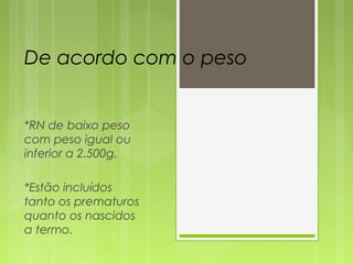 De acordo com o peso
*RN de baixo peso
com peso igual ou
inferior a 2.500g.
*Estão incluídos
tanto os prematuros
quanto os nascidos
a termo.
 