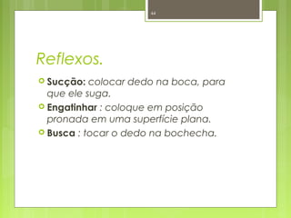 Reflexos.
 Sucção: colocar dedo na boca, para
que ele suga.
 Engatinhar : coloque em posição
pronada em uma superfície plana.
 Busca : tocar o dedo na bochecha.
44
 