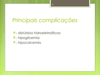 Principais complicações
 - distúrbios hidroeletrolíticos;
 - hipoglicemia;
 - hipocalcemia.
45
 