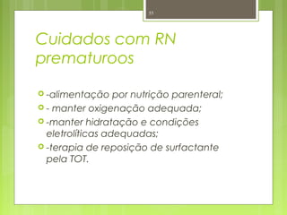 Cuidados com RN
prematuroos
 -alimentação por nutrição parenteral;
 - manter oxigenação adequada;
 -manter hidratação e condições
eletrolíticas adequadas;
 -terapia de reposição de surfactante
pela TOT.
55
 