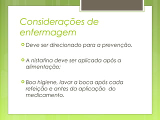 Considerações de
enfermagem
 Deve ser direcionado para a prevenção.
 A nistatina deve ser aplicada após a
alimentação;
 Boa higiene, lavar a boca após cada
refeição e antes da aplicação do
medicamento.
 