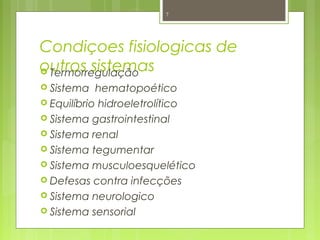 Condiçoes fisiologicas de
outros sistemas Termorregulação
 Sistema hematopoético
 Equilíbrio hidroeletrolítico
 Sistema gastrointestinal
 Sistema renal
 Sistema tegumentar
 Sistema musculoesquelético
 Defesas contra infecções
 Sistema neurologico
 Sistema sensorial
7
 